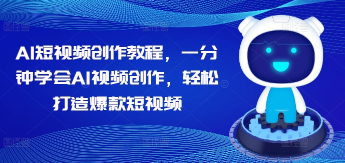 AI短视频创作教程，一分钟学会AI视频创作，轻松打造爆款短视频网赚项目-副业赚钱-互联网创业-资源整合四水哥网创网赚