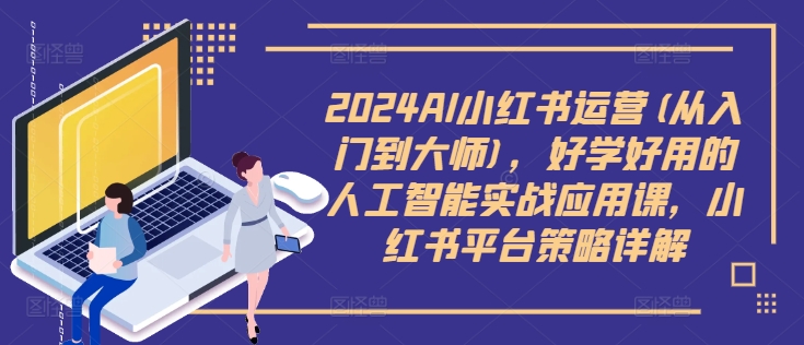 2024AI小红书运营(从入门到大师)，好学好用的人工智能实战应用课，小红书平台策略详解-不晚学院