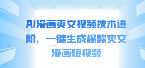 AI漫画爽文视频技术进阶，一键生成爆款爽文漫画短视频网赚项目-副业赚钱-互联网创业-资源整合四水哥网创网赚