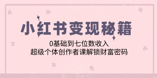 小红书变现秘籍：0基础到七位数收入，超级个体创作者课解锁财富密码网赚项目-副业赚钱-互联网创业-资源整合轻创联盟