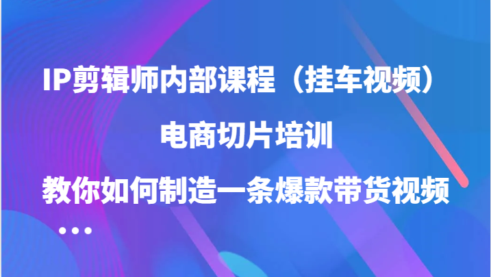 IP剪辑师内部课程（挂车视频），电商切片培训，教你如何制造一条爆款带货视频