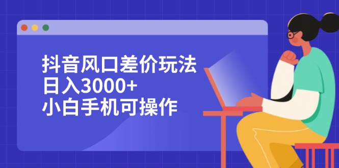 抖音风口差价玩法，日入3000+，小白手机可操作-不晚学院