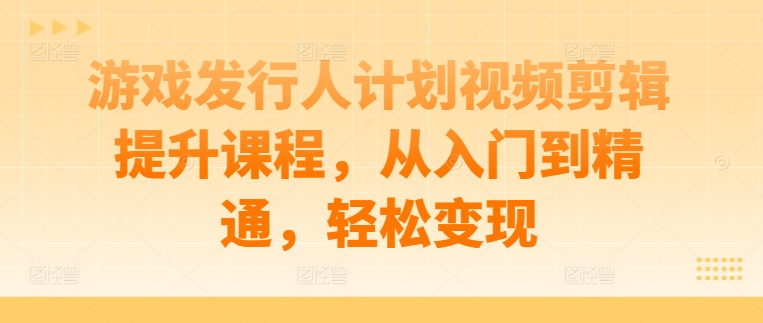 游戏发行人计划视频剪辑提升课程，从入门到精通，轻松变现资源整合BMpAI