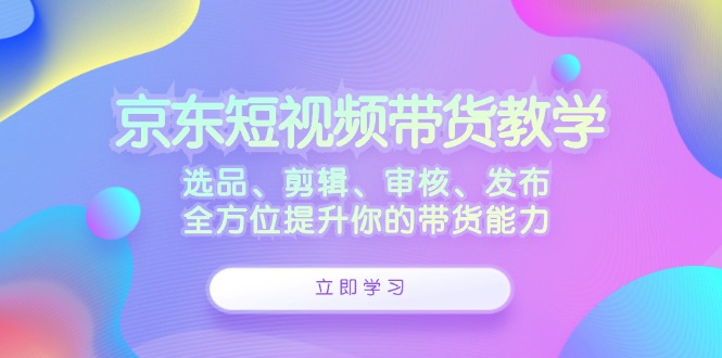 京东短视频带货教学：选品、剪辑、审核、发布，全方位提升你的带货能力-梦落网