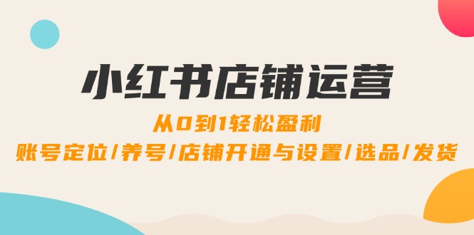 小红书店铺运营：0到1轻松盈利，账号定位/养号/店铺开通与设置/选品/发货网赚项目-副业赚钱-互联网创业-资源整合轻创联盟