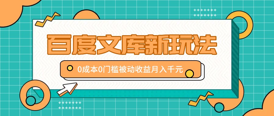 百度文库新玩法，0成本0门槛，新手小白也可以布局操作，被动收益月入千元网赚项目-副业赚钱-互联网创业-资源整合四水哥网创网赚