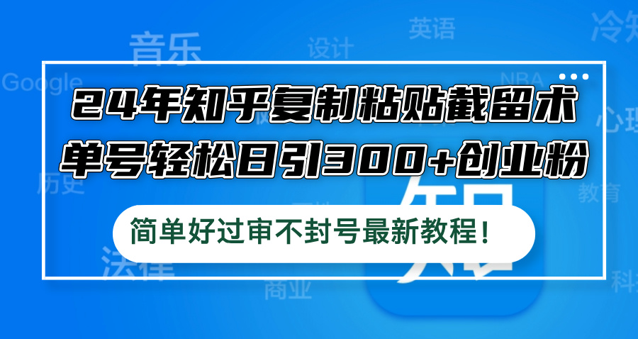 24年知乎复制粘贴截留术，单号轻松日引300+创业粉，简单好过审不封号最…网赚项目-副业赚钱-互联网创业-资源整合四水哥网创网赚