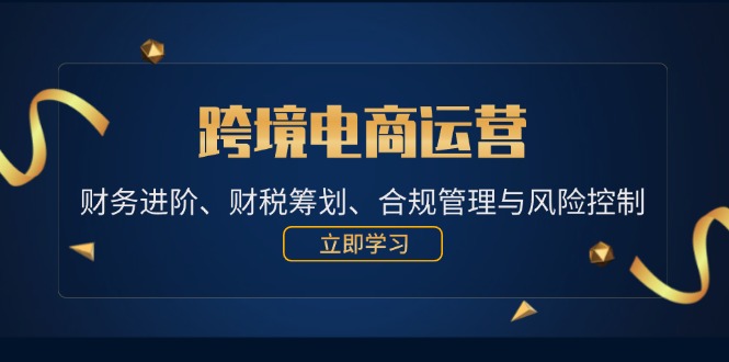 跨境电商运营：财务进阶、财税筹划、合规管理与风险控制-不晚学院