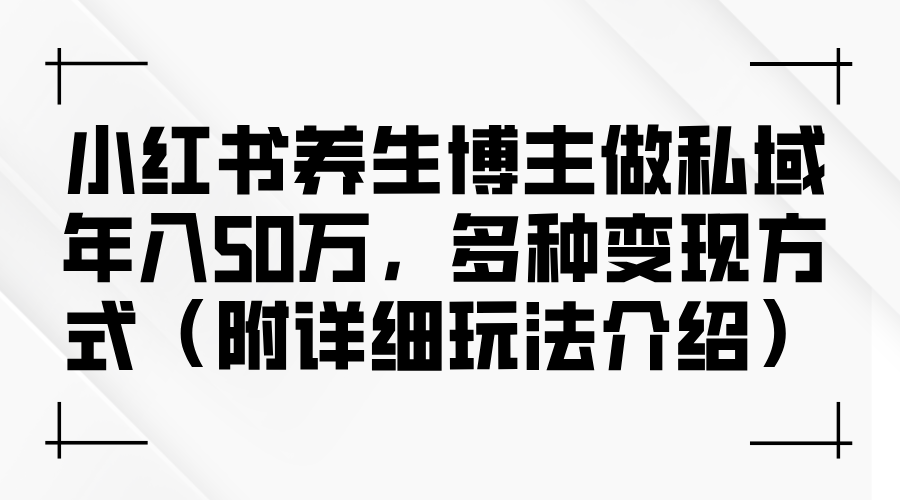 小红书养生博主做私域年入50万，多种变现方式（附详细玩法介绍）-北漠网络