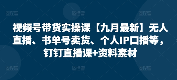 视频号带货实操课【九月最新】无人直播、书单号卖货、个人IP口播等，钉钉直播课+资料素材-北漠网络