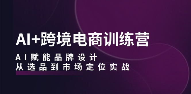 AI+跨境电商训练营：AI赋能品牌设计，从选品到市场定位实战-北漠网络