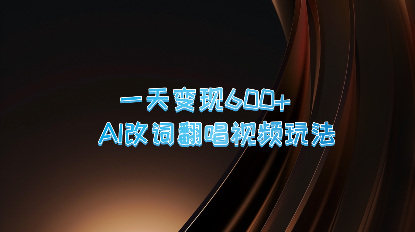 一天变现600+ AI改词翻唱视频玩法网赚项目-副业赚钱-互联网创业-资源整合四水哥网创网赚