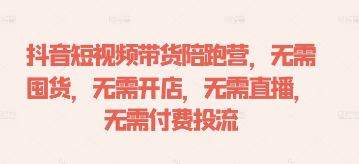 抖音短视频带货陪跑营，无需囤货、无需开店、无需直播,无需付费投流-不晚学院