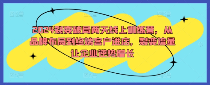 2024裂变破局两天线上训练营，从品牌布局到终端客户进店，裂变流量让企业逆势增长网赚项目-副业赚钱-互联网创业-资源整合歪妹网赚