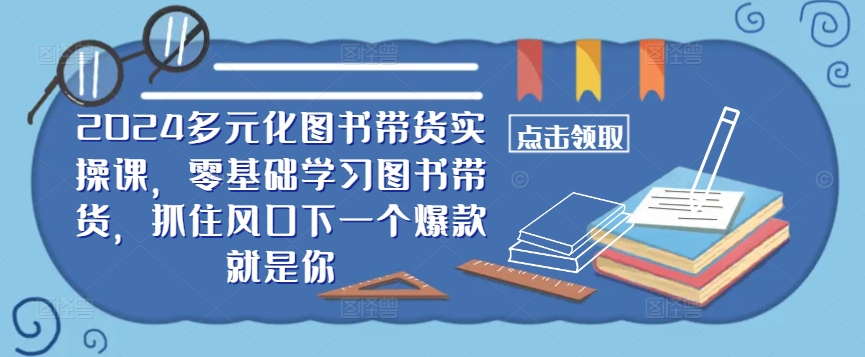 ​​2024多元化图书带货实操课，零基础学习图书带货，抓住风口下一个爆款就是你网赚项目-副业赚钱-互联网创业-资源整合歪妹网赚