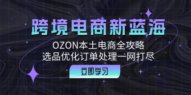 跨境电商新蓝海：OZON本土电商全攻略，选品优化订单处理一网打尽网赚项目-副业赚钱-互联网创业-资源整合轻创联盟