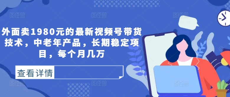 外面卖1980元的最新视频号带货技术，中老年产品，长期稳定项目，每个月几万-不晚学院