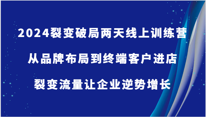 2024裂变破局两天线上训练营-从品牌布局到终端客户进店，裂变流量让企业逆势增长-不晚学院