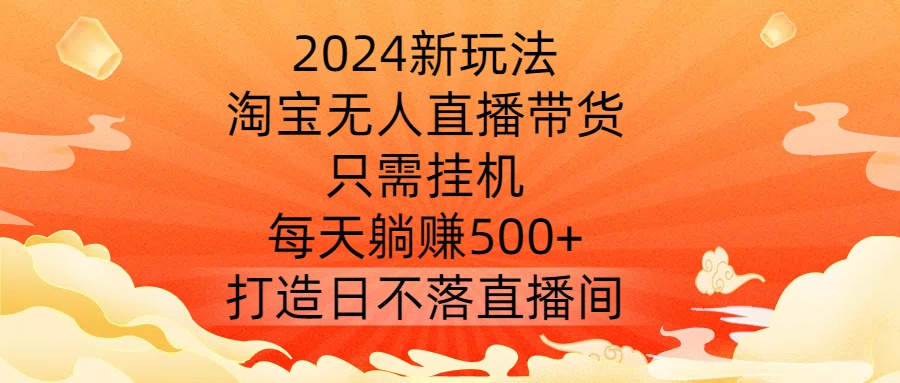 2024新玩法，淘宝无人直播带货，只需挂机，每天躺赚500+ 打造日不落直播间网赚项目-副业赚钱-互联网创业-资源整合华本网创