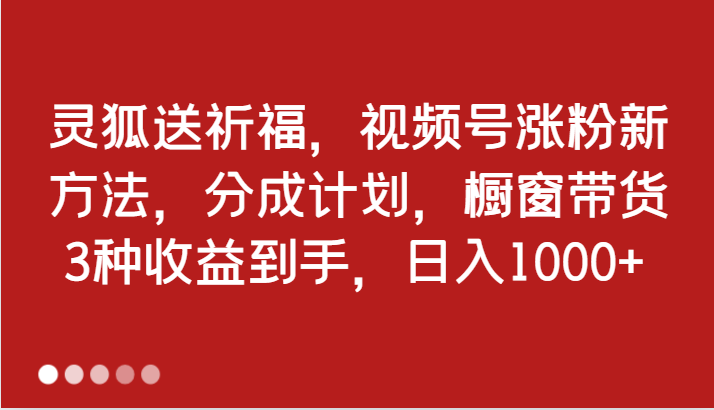 灵狐送祈福，视频号涨粉新方法，分成计划，橱窗带货 3种收益到手，日入1000+-梦落网