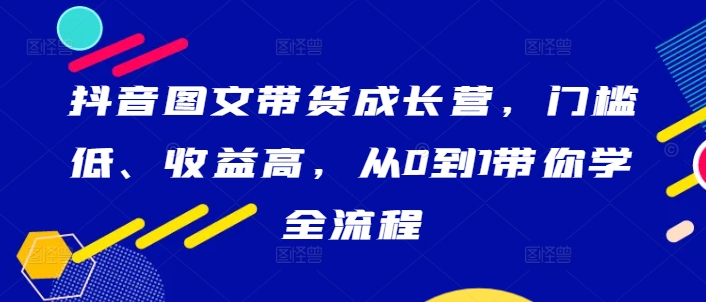 抖音图文带货成长营，门槛低、收益高，从0到1带你学全流程资源整合BMpAI