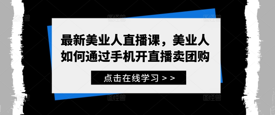 最新美业人直播课，美业人如何通过手机开直播卖团购网赚项目-副业赚钱-互联网创业-资源整合四水哥网创网赚