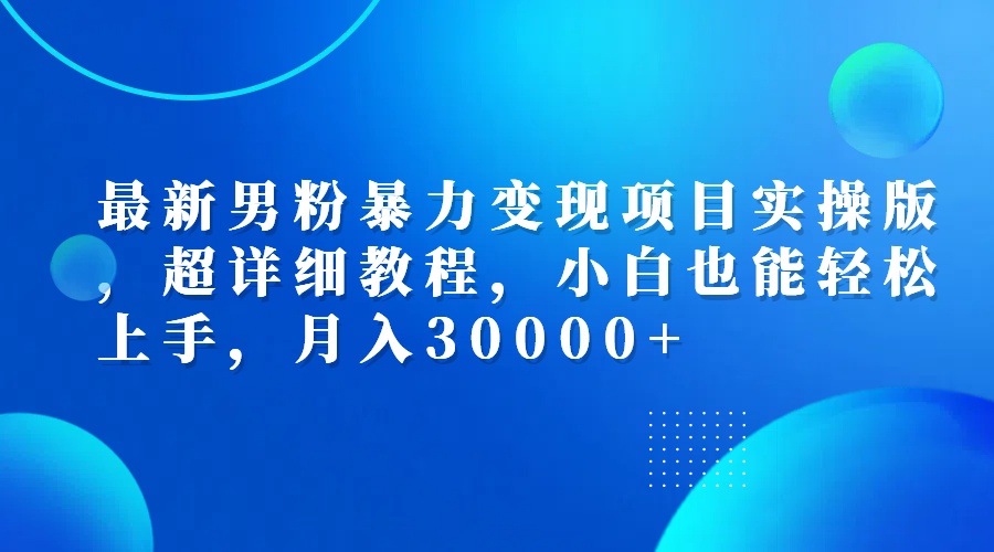 最新男粉暴力变现项目实操版，超详细教程，小白也能轻松上手，月入30000+网赚项目-副业赚钱-互联网创业-资源整合歪妹网赚