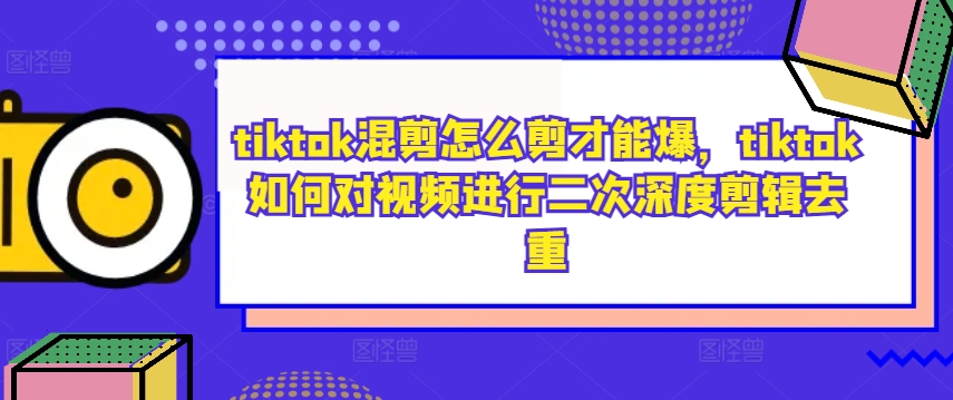 tiktok混剪怎么剪才能爆，tiktok如何对视频进行二次深度剪辑去重网赚项目-副业赚钱-互联网创业-资源整合华本网创