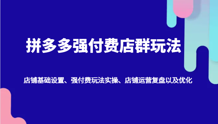 拼多多强付费店群玩法：店铺基础设置、强付费玩法实操、店铺运营复盘以及优化网赚教程-副业赚钱-互联网创业-手机赚钱-网赚项目-98副业网-精品课程-知识付费-网赚创业网98副业网