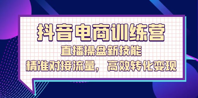 抖音电商训练营：直播操盘新技能，精准对接流量，高效转化变现网赚教程-副业赚钱-互联网创业-手机赚钱-网赚项目-98副业网-精品课程-知识付费-网赚创业网98副业网