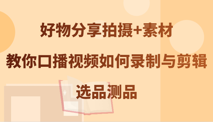 好物分享拍摄+素材，教你口播视频如何录制与剪辑，选品测品网赚项目-副业赚钱-互联网创业-资源整合歪妹网赚