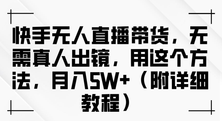 快手无人直播带货，无需真人出镜，用这个方法，月入过万(附详细教程)-不晚学院