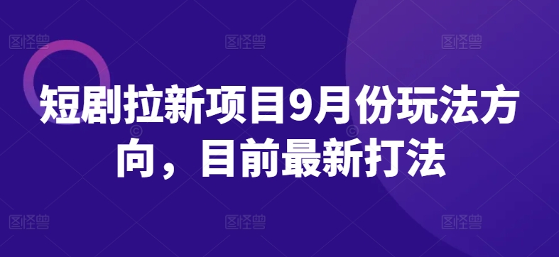 短剧拉新项目9月份玩法方向，目前最新打法网赚项目-副业赚钱-互联网创业-资源整合财智网赚