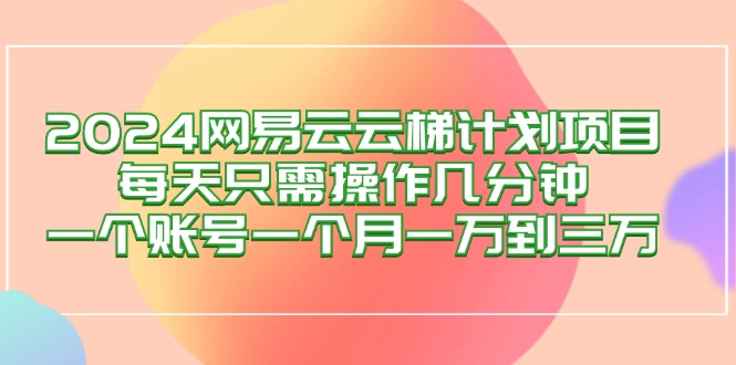 2024网易云梯计划项目，每天只需操作几分钟 一个账号一个月一万到三万网赚项目-副业赚钱-互联网创业-资源整合歪妹网赚