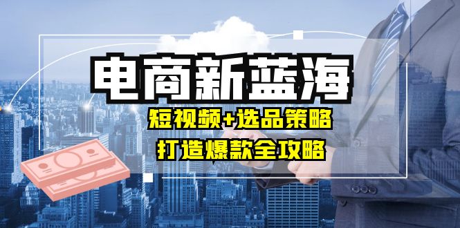 商家必看电商新蓝海：短视频+选品策略，打造爆款全攻略，月入10w+资源整合BMpAI