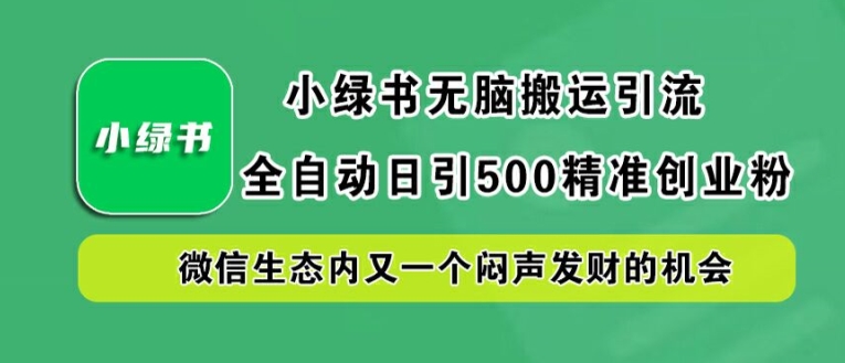 小绿书无脑搬运引流，全自动日引500精准创业粉，微信生态内又一个闷声发财的机会网赚项目-副业赚钱-互联网创业-资源整合神点网赚