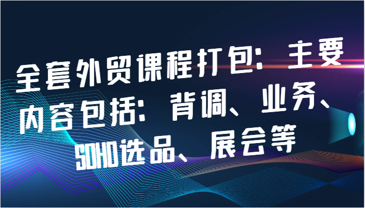 全套外贸课程打包：主要内容包括：背调、业务、SOHO选品、展会等网赚项目-副业赚钱-互联网创业-资源整合四水哥网创网赚