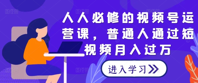 人人必修的视频号运营课，普通人通过短视频月入过万网赚教程-副业赚钱-互联网创业-手机赚钱-网赚项目-98副业网-精品课程-知识付费-网赚创业网98副业网