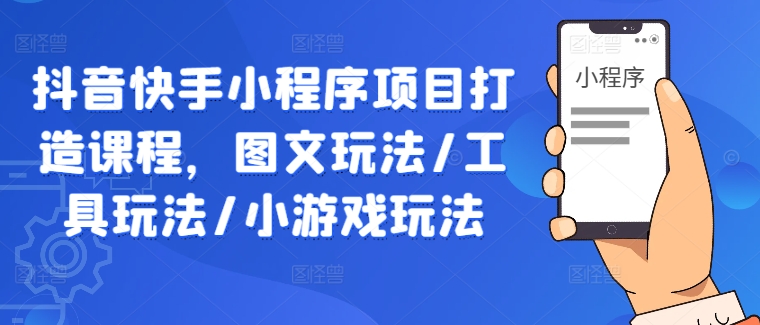 抖音快手小程序项目打造课程，图文玩法/工具玩法/小游戏玩法网赚项目-副业赚钱-互联网创业-资源整合华本网创