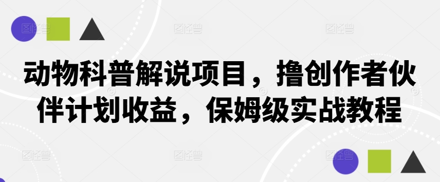 动物科普解说项目，撸创作者伙伴计划收益，保姆级实战教程网赚项目-副业赚钱-互联网创业-资源整合四水哥网创网赚