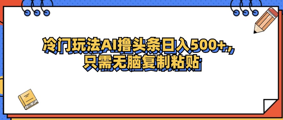 冷门玩法最新AI头条撸收益日入500+网赚项目-副业赚钱-互联网创业-资源整合华本网创