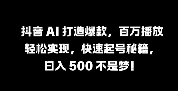 抖音 AI 打造爆款，百万播放轻松实现，快速起号秘籍网赚项目-副业赚钱-互联网创业-资源整合财智网赚