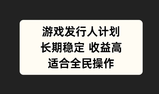 游戏发行人计划，长期稳定，适合全民操作网赚项目-副业赚钱-互联网创业-资源整合轻创联盟