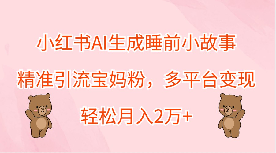 小红书AI生成睡前小故事，精准引流宝妈粉，多平台变现，轻松月入2万+网赚教程-副业赚钱-互联网创业-手机赚钱-网赚项目-98副业网-精品课程-知识付费-网赚创业网98副业网