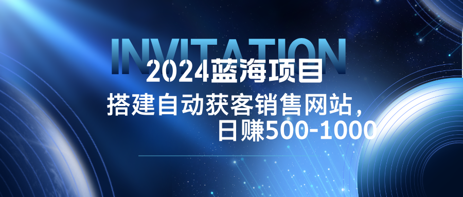 2024蓝海项目，搭建销售网站，自动获客，日赚500-1000网赚教程-副业赚钱-互联网创业-手机赚钱-网赚项目-98副业网-精品课程-知识付费-网赚创业网98副业网