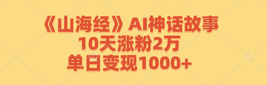 《山海经》AI神话故事，10天涨粉2万，单日变现1000+网赚项目-副业赚钱-互联网创业-资源整合四水哥网创网赚