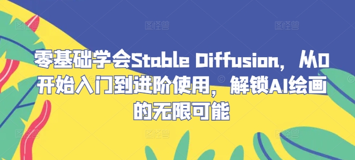 零基础学会Stable Diffusion，从0开始入门到进阶使用，解锁AI绘画的无限可能网赚项目-副业赚钱-互联网创业-资源整合四水哥网创网赚