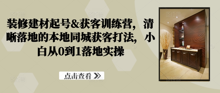 装修建材起号&获客训练营，​清晰落地的本地同城获客打法，小白从0到1落地实操网赚教程-副业赚钱-互联网创业-手机赚钱-网赚项目-98副业网-精品课程-知识付费-网赚创业网98副业网