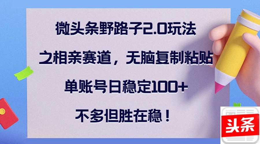 微头条野路子2.0玩法之相亲赛道，无脑复制粘贴，单账号日稳定100+，不…网赚项目-副业赚钱-互联网创业-资源整合歪妹网赚