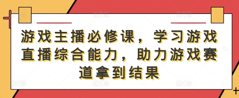 游戏主播必修课，学习游戏直播综合能力，助力游戏赛道拿到结果网赚项目-副业赚钱-互联网创业-资源整合歪妹网赚